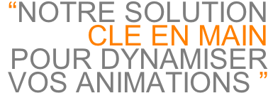 “NOTRE SOLUTION  CLE EN MAIN  POUR DYNAMISER VOS ANIMATIONS ”